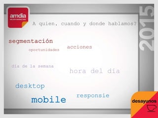 A quien, cuando y donde hablamos?
segmentación
oportunidades
acciones
día de la semana
hora del día
desktop
mobile
responsie
 