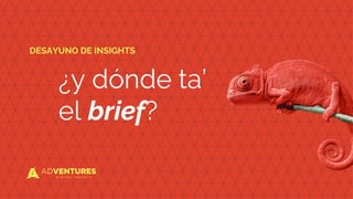 ¿y dónde ta’
el brief?
DESAYUNO DE INSIGHTS
 