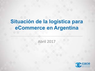 Situación de la logística para
eCommerce en Argentina
Abril 2017
 