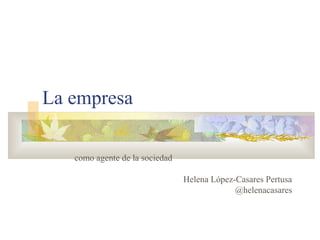 La empresa
como agente de la sociedad
Helena López-Casares Pertusa
@helenacasares
 