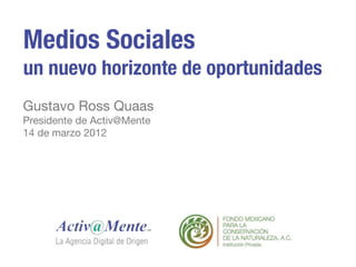 Medios Sociales
un nuevo horizonte de oportunidades
Gustavo Ross Quaas
Presidente de Activ@Mente
14 de marzo 2012
 