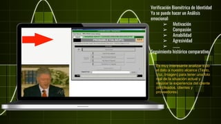 Verificación Biométrica de Identidad
Ya se puede hacer un Análisis
emocional:
➢ Motivación
➢ Compasión
➢ Amabilidad
➢ Agresividad
➢ ……..
Seguimiento histórico comparativo
Es muy interesante analizar todo
el dato a nuestro alcance (Texto,
Voz, Imagen) para tener una foto
real de la situación actual y
mejorar la experiencia del cliente
(empleados, clientes y
proveedores)
 