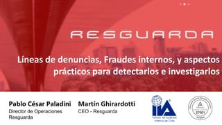 Líneas de denuncias, Fraudes internos, y aspectos
prácticos para detectarlos e investigarlos
Pablo César Paladini
Director de Operaciones
Resguarda
Martín Ghirardotti
CEO - Resguarda
 