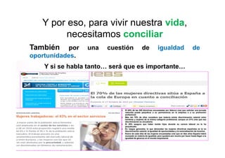 Y por eso, para vivir nuestra vida,
         necesitamos conciliar
También     por   una   cuestión    de      igualdad      de
oportunidades.
    Y si se habla tanto… será que es importante…




                               www.empiezaconsultora.es    10
 