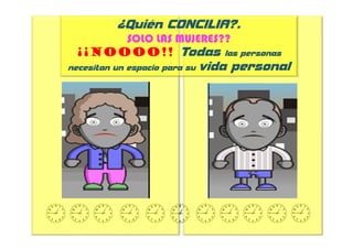 ¿Quién CONCILIA?.
      SOLO LAS MUJERES??
 ¡¡Noooo!! Todas las personas
necesitan un espacio para su   vida personal
 