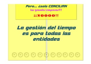 Pero… ¿solo CONCILIAN
     las grandes empresas??
       ¡¡Noooo!!



La gestión del tiempo
  es para todas las
      entidades
 