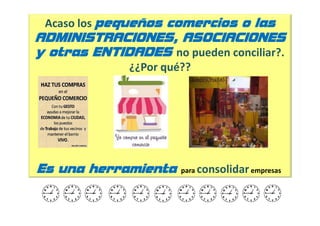 Acaso los pequeños comercios o las
ADMINISTRACIONES, ASOCIACIONES
y otras ENTIDADES no pueden conciliar?.
              ¿¿Por qué??




Es una herramienta     para consolidar empresas
 