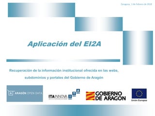 Aplicación del EI2A
Recuperación de la información institucional ofrecida en las webs,
subdominios y portales del Gobierno de Aragón
Zaragoza, 1 de Febrero de 2018
 