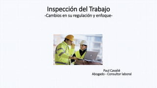 Inspección del Trabajo
-Cambios en su regulación y enfoque-
Paul Cavalié
Abogado - Consultor laboral
 
