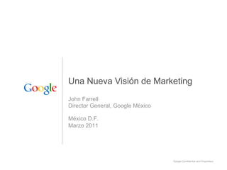 Una Nueva Visión de Marketing
John Farrell
Director General, Google México

México D.F.
Marzo 2011




                                  Google Confidential and Proprietary
 