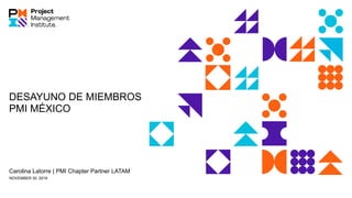 DESAYUNO DE MIEMBROS
PMI MÉXICO
Carolina Latorre | PMI Chapter Partner LATAM
NOVEMBER 30, 2019
 