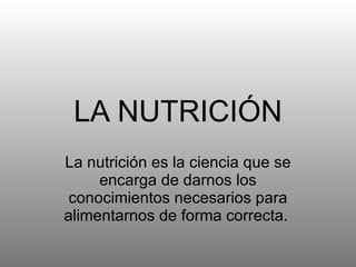 LA   NUTRICIÓN La nutrición es la ciencia que se encarga de darnos los conocimientos necesarios para alimentarnos de forma correcta.   