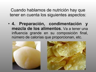 Cuando hablamos de nutrición hay que tener en cuenta los siguientes aspectos: 4. Preparación, condimentación y mezcla de los alimentos .  Va a tener una influencia grande en su composición final, número de calorías que proporcionan, etc. 