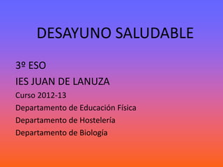 DESAYUNO SALUDABLE
3º ESO
IES JUAN DE LANUZA
Curso 2012-13
Departamento de Educación Física
Departamento de Hostelería
Departamento de Biología
 