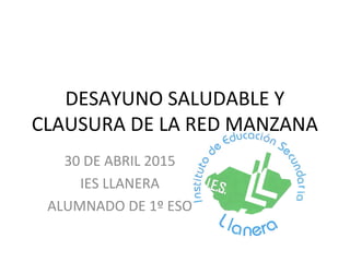 DESAYUNO SALUDABLE Y
CLAUSURA DE LA RED MANZANA
30 DE ABRIL 2015
IES LLANERA
ALUMNADO DE 1º ESO
 