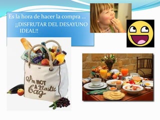 Es la hora de hacer la compra …
¡¡DISFRUTAR DEL DESAYUNO
IDEAL!!

 