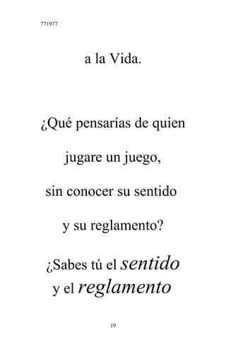 771977
a la Vida.
¿Qué pensarías de quien
jugare un juego,
sin conocer su sentido
y su reglamento?
¿Sabes tú el sentido
y el reglamento
19
 