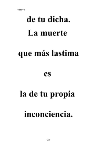 772277
de tu dicha.
La muerte
que más lastima
es
la de tu propia
inconciencia.
22
 