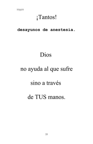 773377
¡Tantos!
desayunos de anestesia.
Dios
no ayuda al que sufre
sino a través
de TUS manos.
33
 