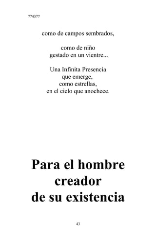 774377
como de campos sembrados,
como de niño
gestado en un vientre...
Una Infinita Presencia
que emerge,
como estrellas,
en el cielo que anochece.
Para el hombre
creador
de su existencia
43
 