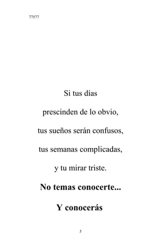 77577
Si tus días
prescinden de lo obvio,
tus sueños serán confusos,
tus semanas complicadas,
y tu mirar triste.
No temas conocerte...
Y conocerás
5
 