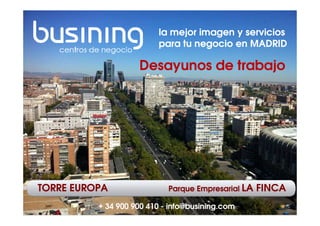 la mejor imagen y servicios 
para tu negocio en MADRID 
Desayunos de trabajo 
TORRE EUROPA Parque Empresarial LA FINCA 
@busining 
+ 34 900 900 410 - info@busining.com 
 
