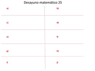 Desayuno matemático 25 
a) 
c) 
e) 
g) 
i) 
b) 
d) 
f) 
h) 
j) 
 