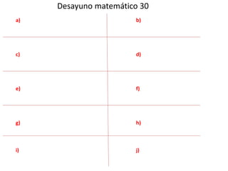 Desayuno matemático 30 
a) 
c) 
e) 
g) 
i) 
b) 
d) 
f) 
h) 
j) 
