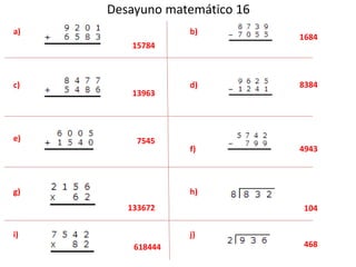 Desayuno matemático 16 
a) 
c) 
e) 
g) 
i) 
b) 
d) 
f) 
h) 
j) 
15784 
13963 
7545 
133672 
1684 
8384 
4943 
104 
618444 468 
 