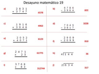 Desayuno matemático 19 
a) 
c) 
e) 
g) 
i) 
b) 
d) 
f) 
h) 
j) 
6578 
4962 
6123 
61775 
822 
3228 
810 
36 
312744 317 
 