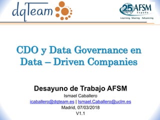 Desayuno de Trabajo AFSM
Ismael Caballero
icaballero@dqteam.es | Ismael.Caballero@uclm.es
Madrid, 07/03/2018
V1.1
CDO y Data Governance en
Data – Driven Companies
 