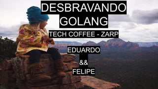 DESBRAVANDO
GOLANG
TECH COFFEE - ZARP
EDUARDO
&&
FELIPE
 