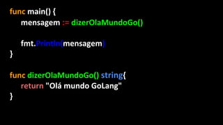 func main() {
mensagem := dizerOlaMundoGo()
fmt.Println(mensagem)
}
func dizerOlaMundoGo() string{
return "Olá mundo GoLang"
}
 
