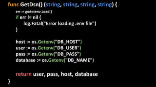 func GetDsn() (string, string, string, string) {
err := godotenv.Load()
if err != nil {
log.Fatal("Error loading .env file")
}
host := os.Getenv("DB_HOST")
user := os.Getenv("DB_USER")
pass := os.Getenv("DB_PASS")
database := os.Getenv("DB_NAME")
return user, pass, host, database
}
 
