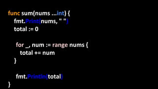func sum(nums ...int) {
fmt.Print(nums, " ")
total := 0
for _, num := range nums {
total += num
}
fmt.Println(total)
}
 