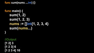 func sum(nums ...int) {}
func main() {
sum(1, 2)
sum(1, 2, 3)
nums := []int{1, 2, 3, 4}
sum(nums...)
}
//Output
[1 2] 3
[1 2 3] 6
[1 2 3 4] 10
 