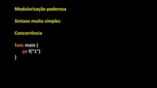 Modularização poderosa
Sintaxe muito simples
Concorrência
func main {
go f(“1”)
}
 