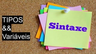 TIPOS
&&
Variáveis
 