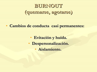 BURNOUT (quemarse, agotarse) Cambios de conducta  casi permanentes: Evitación y huída. Despersonalización. Aislamiento.  