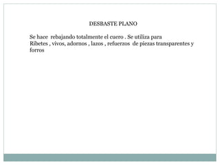 DESBASTE PLANO Se hace  rebajando totalmente el cuero . Se utiliza para  Ribetes , vivos, adornos , lazos , refuerzos  de piezas transparentes y forros 