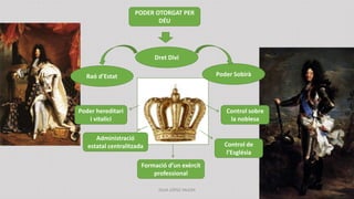 JÚLIA LÓPEZ VALERA
JÚLIA LÓPEZ VALERA
PODER OTORGAT PER
DÉU
Dret Diví
Poder Sobirà
Raó d’Estat
Poder hereditari
i vitalici
Administració
estatal centralitzada
Formació d’un exèrcit
professional
Control de
l’Església
Control sobre
la noblesa
 
