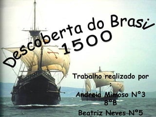 Trabalho realizado por : Andreia Mimoso Nº3 8ºB Beatriz Neves Nº5 8ºB Mafalda Grilo Nº13 8ºB   Descoberta do Brasil  1500 