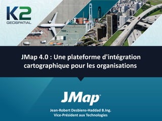 JMap 4.0 : Une plateforme d'intégration
 cartographique pour les organisations




         Jean-Robert Desbiens-Haddad B.Ing.
           Vice-Président aux Technologies
 