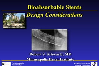 Bioabsorbable Stents
                  Design Considerations




                   Robert S. Schwartz, MD
                  Minneapolis Heart Institute
The Minneapolis                             The Minneapolis Heart
Heart Institute                              Institute Foundation
 