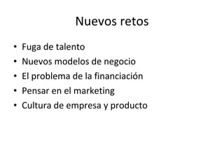 Nuevos retos Fuga de talento Nuevos modelos de negocio El problema de la financiación Pensar en el marketing Cultura de empresa y producto 
