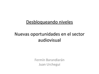 Desbloqueando niveles Nuevas oportunidades en el sector audiovisual Fermín Barandiarán Juan Urchegui 