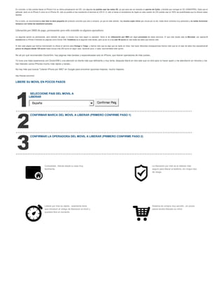 En concreto, si bien podrás liberar el iPhone 5 en su última actualización de iOS, con algunas no podrás usar las redes 3G, ya que para eso se necesita un parche de Cydia, y tendrás que navegar en 2G (GSM/GPRS). Dado que el
jailbreak, tanto en el iPhone 5 como en el iPhone 4S, sólo es posible si has mantenido el terminal en iOS 6.1.2, sólo si tienes el smartphone de Apple en esta versión de iOS podrás usar al 100% las posibilidades que te ofrecen estas
tarjetas.
Por lo tanto, os recomendamos leer bien la letra pequeña del producto concreto que vais a comprar, ya que en este sentido, hay mucha copia china que circula por la red, todas tiene nombres muy parecidos y no todas funcionan
tampoco con todas las baseband actuales.
Liberación por IMEI de pago, permanente pero sólo rentable en algunos operadores
La segunda opción es permanente, pero también de pago, e incluso muy cara según tu operador. Sería la de laliberación por IMEI con algún proveedor de estos servicios. El que más barato sale es Movistar, por apenas 9
eurostienes tu iPhone 5 liberado en páginas como Doctor SIM. Vodafone es el segundo más barato, pero ya se va a los casi 50 euros en casi todas las webs que hemos visto.
Si bien esta página que hemos mencionado no ofrece el servicio para Orange o Yoigo, y hemos visto que es algo que se repite en otras, tras hacer diferentes averiguaciones hemos visto que en el caso de estos dos operadores el
precio se dispara desde 130 euros hasta incluso más 200 euros en algún caso, haciendo poco, o nada, recomendable esta opción.
No sé por qué recomendáis DoctorSim, hay páginas más baratas y especializadas solo en iPhone, que liberan operadores de más países...
Yo tuve una mala experiencia con DoctorSIM y una atención al cliente más que deficiente y muy lenta, después liberé en otra web que no diré para no hacer spam y me atendieron en minutos y me
han liberado varios iPhones mucho más rápido y barato...
No hay más que buscar "Liberar iPhone por IMEI" en Google para encontrar opciones mejores, mucho mejores.
http://liberalo.es/online/
LIBERE SU MOVIL EN POCOS PASOS
SELECCIONE PAIS DEL MOVIL A
LIBERAR
España Confirmar Pais
CONFIRMAR MARCA DEL MOVIL A LIBERAR (PRIMERO CONFIRME PASO 1)
CONFIRMAR LA OPERADORA DEL MOVIL A LIBERAR (PRIMERO CONFIRME PASO 2)
Comodidad , liberas desde tu casa muy
facilmente.
La liberación por imei es el método más
seguro para liberar el telefono, sin ningun tipo
de riesgo.
Liberar por imei es rápido , solamente tiene
que introducir el código de liberacion al móvil y
quedará libre al momento.
Sistema de compra muy sencillo , en pocos
pasos tendra liberado su móvil.
 