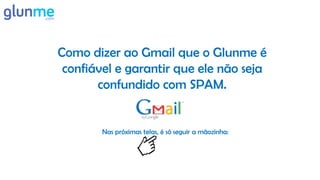 Como dizer ao Gmail que o Glunme é
 confiável e garantir que ele não seja
       confundido com SPAM.


        Nas próximas telas, é só seguir a mãozinha:
 