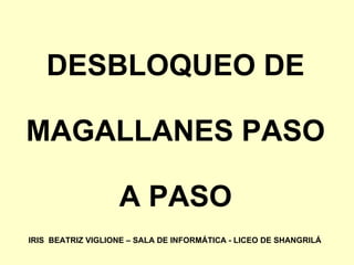 DESBLOQUEO DE
MAGALLANES PASO
A PASO
IRIS BEATRIZ VIGLIONE – SALA DE INFORMÁTICA - LICEO DE SHANGRILÁ
 