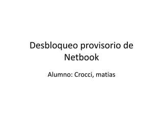 Desbloqueo provisorio de
Netbook
Alumno: Crocci, matias
 
